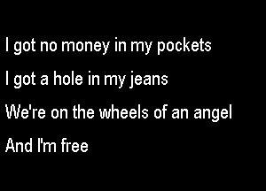 I got no money in my pockets

I got a hole in my jeans

We're on the wheels of an angel

And I'm free