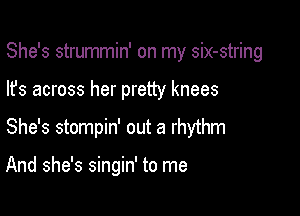 She's strummin' on my six-string

lfs across her pretty knees

She's stompin' out a rhythm

And she's singin' to me