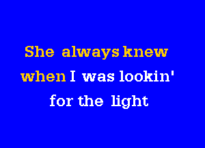 She always knew
when I was lookin'
for the light