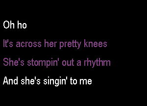 Oh ho

lfs across her pretty knees

She's stompin' out a rhythm

And she's singin' to me