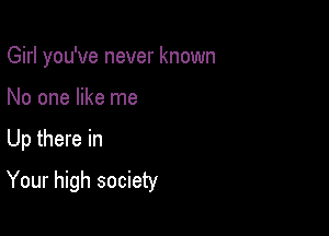 Girl you've never known
No one like me

Up there in

Your high society