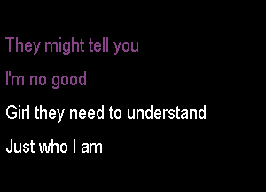 They might tell you

I'm no good
Girl they need to understand

Just who I am