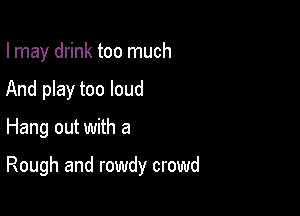 I may drink too much
And play too loud

Hang out with a

Rough and rowdy crowd