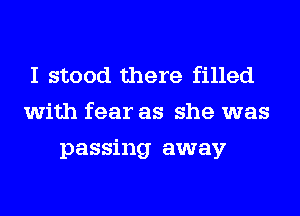 I stood there filled
with fear as she was
passing away