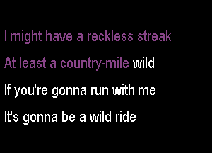 I might have a reckless streak

At least a country-mile wild

If you're gonna run with me

It's gonna be a wild ride