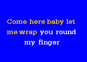 Come here baby let
me wrap you round

my finger