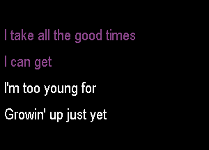 I take all the good times
I can get

I'm too young for

Growin' up just yet