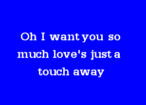 Oh I want you so

much love's just a

touch away