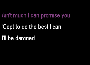 Ain't much I can promise you

'Cept to do the best I can

I'll be damned