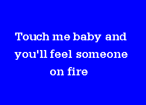 Touch me baby and

you'll feel someone
on fire