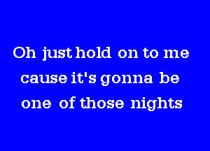 Oh just hold on to me
cause it's gonna be
one of those nights