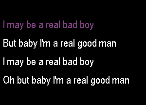 Imay be a real bad boy
But baby I'm a real good man

I may be a real bad boy

Oh but baby I'm a real good man