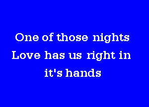 One of those nights
Love has us right in
it's hands