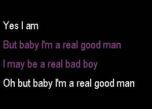 Yes I am

But baby I'm a real good man

I may be a real bad boy

Oh but baby I'm a real good man
