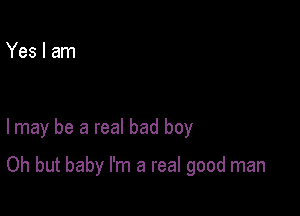 Yes I am

I may be a real bad boy

Oh but baby I'm a real good man