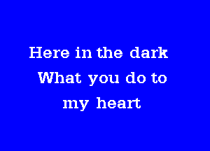 Here in the dark

What you do to
my heart