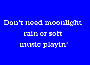 Don't need moonlight

rain or soft
music playin'