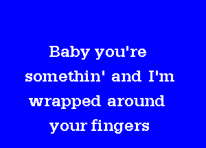 Baby you're
somethin' and I'm
wrapped around

your fingers