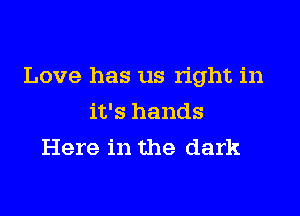 Love has us right in

it's hands
Here in the dark