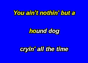 You ain't nothin' but a

hound dog

cryin' an the time