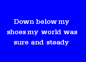 Down below my
shoesmy world was
sure and steady
