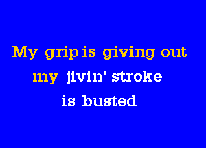 My grip is giving out

my jivin' stroke
is busted