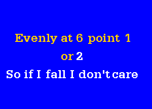 Evenly at 6 point '1

or 2
So if I fall I don't care