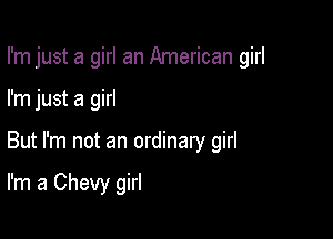 I'm just a girl an American girl

I'm just a girl
But I'm not an ordinary girl

I'm a Chevy girl