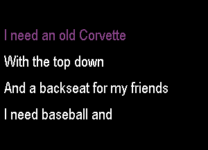 I need an old Cowette
With the top down

And a backseat for my friends

I need baseball and