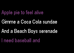 Apple pie to feel alive

Gimme a Coca Cola sundae

And a Beach Boys serenade

I need baseball and
