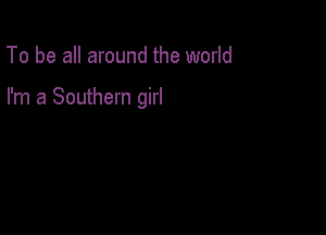To be all around the world

I'm a Southern girl