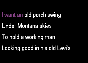 I want an old porch swing

Under Montana skies
To hold a working man

Looking good in his old Levi's