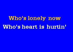 Who's lonely now

Who's heart is hurtin'