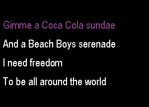 Gimme a Coca Cola sundae

And a Beach Boys serenade

I need freedom

To be all around the world