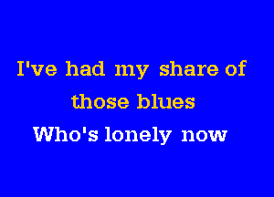 I've had my share of
those blues

Who's lonely now