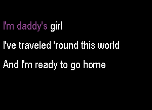 I'm daddy's girl

I've traveled 'round this world

And I'm ready to go home