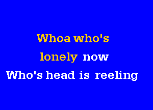 Whoa Who's

lonely now

Who's head is reeling