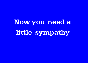 Now you need a

little sympathy