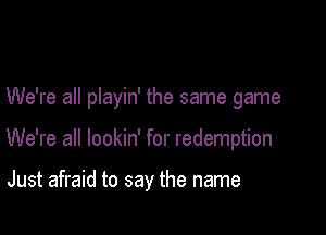 We're all playin' the same game

We're all lookin' for redemption

Just afraid to say the name