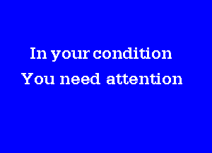 In your condition

You need attention