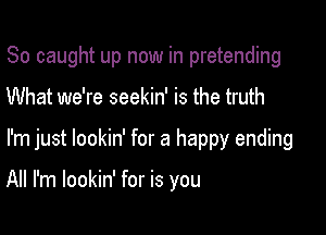 So caught up now in pretending

What we're seekin' is the truth

I'm just lookin' for a happy ending

All I'm lookin' for is you