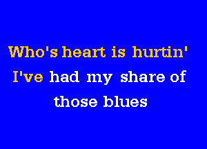 Who's heart is hurtin'
I've had my share of
those blues