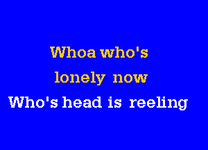 Whoa Who's

lonely now

Who's head is reeling