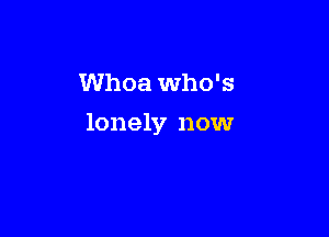 Whoa Who's

lonely now