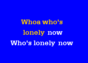 Whoa Who's

lonely now

Who's lonely now