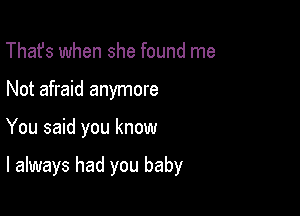 That's when she found me
Not afraid anymore

You said you know

I always had you baby