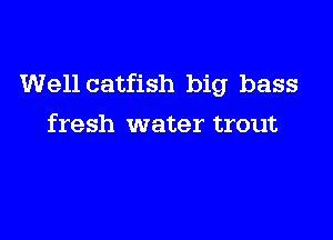 Well catfish big bass

fresh water trout