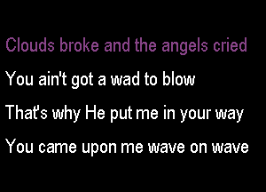 Clouds broke and the angels cried

You ain't got a wad to blow

Thafs why He put me in your way

You came upon me wave on wave