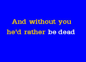 And Without you

he'd rather be dead