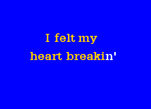 I felt my

heart breakin'